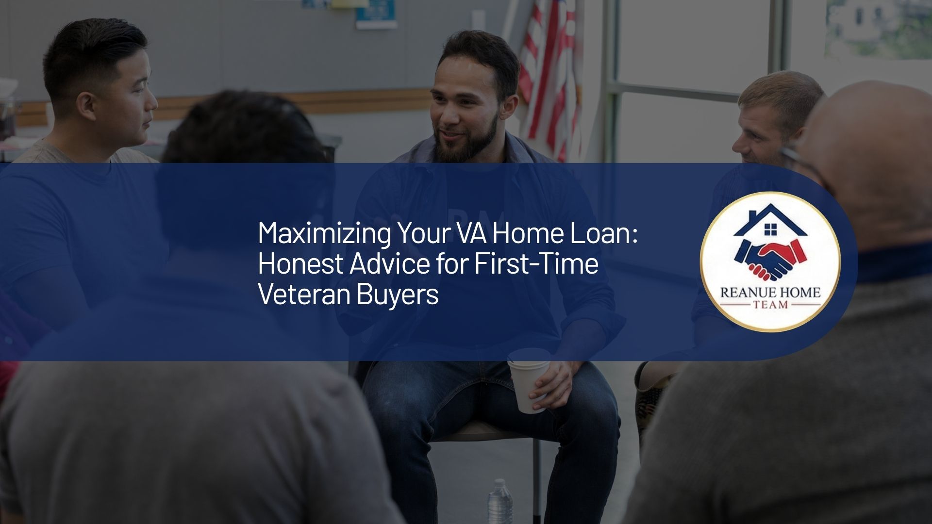 A professional real estate marketing graphic with a central dark blue banner overlay reading Maximizing Your VA Home Loan Honest Advice for First-Time Veteran Buyers next to a circular Reanue Home Team logo badge over a background showing a diverse group of people sitting in a circle for a seminar.